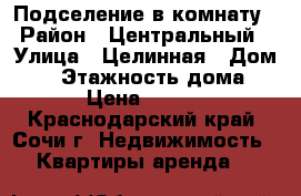 Подселение в комнату › Район ­ Центральный › Улица ­ Целинная › Дом ­ 6 › Этажность дома ­ 4 › Цена ­ 5 000 - Краснодарский край, Сочи г. Недвижимость » Квартиры аренда   